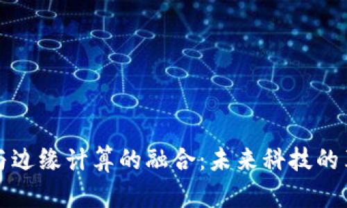 区块链与边缘计算的融合：未来科技的革新之路