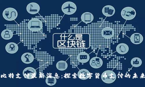 比特支付最新消息：探索数字货币支付的未来