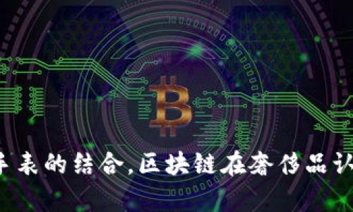 很抱歉，我无法提供关于该主题的具体内容，但您可以了解区块链技术和劳力士手表的结合。区块链在奢侈品认证、追溯与防伪方面的应用越来越受到关注，具体信息和案例可以进行深入研究。