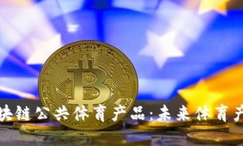 深入了解区块链公共体育产品：未来体育产业的新机遇