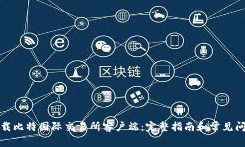 如何下载比特国际交易所客户端：完整指南和常见问题解答