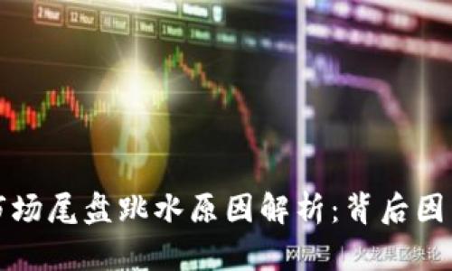 区块链市场尾盘跳水原因解析：背后因素与影响