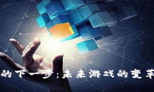 区块链的下一步：未来游戏的变革与发展
