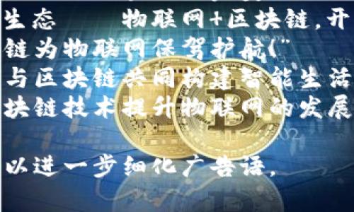 物联网区块链广告语可以根据不同的目标受众和使用场景进行调整。以下是一些可能的广告语示例：

1. “连接未来，赋能每个设备——物联网与区块链的完美结合！”
2. “去中心化信任，智能设备的全新生态——物联网 区块链，开启新纪元！”
3. “数据安全，透明共享——让区块链为物联网保驾护航！”
4. “一切互联，无处不在——物联网与区块链共同构建智能生活！”
5. “重塑信任，连接世界——利用区块链技术提升物联网的发展潜力！”

如果你有特定的使用场景或受众，可以进一步细化广告语。