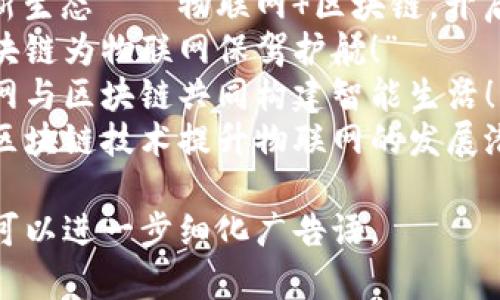 物联网区块链广告语可以根据不同的目标受众和使用场景进行调整。以下是一些可能的广告语示例：

1. “连接未来，赋能每个设备——物联网与区块链的完美结合！”
2. “去中心化信任，智能设备的全新生态——物联网 区块链，开启新纪元！”
3. “数据安全，透明共享——让区块链为物联网保驾护航！”
4. “一切互联，无处不在——物联网与区块链共同构建智能生活！”
5. “重塑信任，连接世界——利用区块链技术提升物联网的发展潜力！”

如果你有特定的使用场景或受众，可以进一步细化广告语。