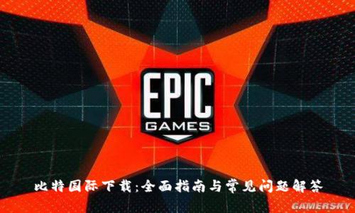 比特国际下载：全面指南与常见问题解答