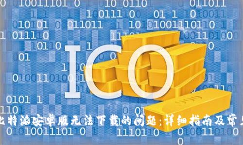 如何解决比特派安卓版无法下载的问题：详细指南及常见问题解答