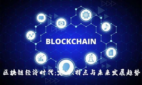 区块链经济时代：定义、特点与未来发展趋势