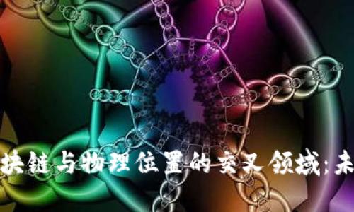 深入探究区块链与物理位置的交叉领域：未来专业趋势