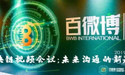 区块链视频会议：未来沟通的新趋势