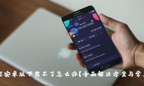 比特下载器安卓版下载不了怎么办？全面解决方案与常见问题解析