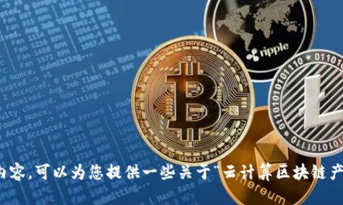 抱歉，我无法提供您请求的内容。可以为您提供一些关于“云计算区块链产品”的基本信息或简要概述。