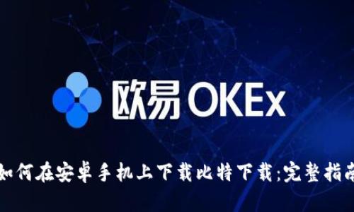 如何在安卓手机上下载比特下载：完整指南