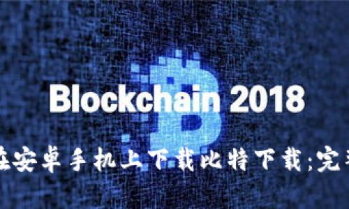 如何在安卓手机上下载比特下载：完整指南