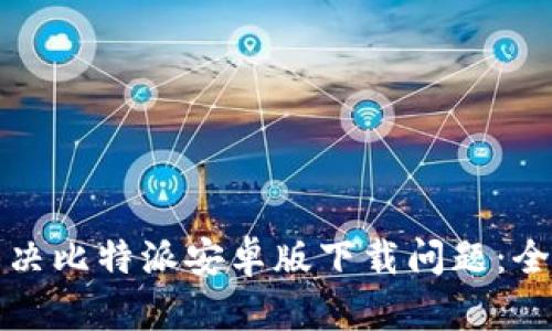 如何解决比特派安卓版下载问题：全面指南