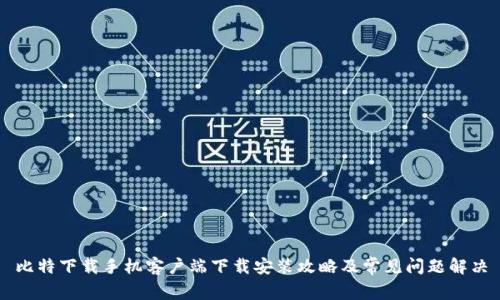 比特下载手机客户端下载安装攻略及常见问题解决