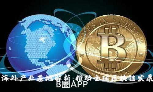 区块链海外产业基地解析：推动全球区块链发展新模式