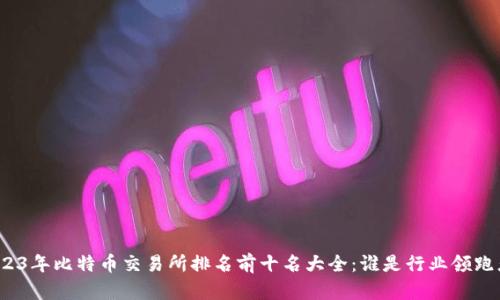 2023年比特币交易所排名前十名大全：谁是行业领跑者？