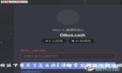 比特派下载不了怎么办？