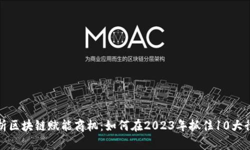 深度解析区块链赋能商机：如何在2023年抓住10大行业机会