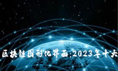 深入理解区块链图形化界面：2023年十大关键优势