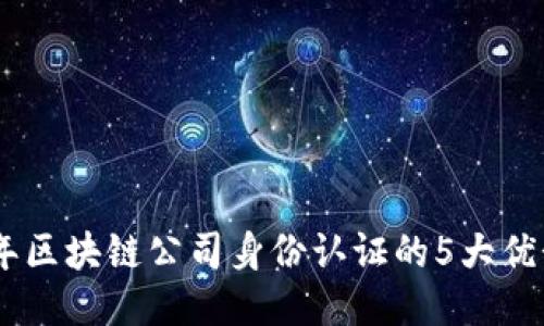  揭秘：2023年区块链公司身份认证的5大优势与应用案例