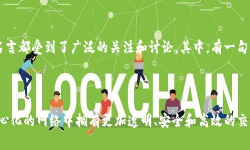 区块链技术的快速发展和普及使得它已经不仅仅是一个技术概念，而是逐渐渗透到各个行业和领域。与区块链相关的许多短语和名言都受到了广泛的关注和讨论。其中，有一句话非常经典且引人深思：

“区块链是一种信任机制，能够在没有中介的情况下，让人们放心地进行交易。”

这句话扼要概括了区块链的核心价值和意义，提示人们它如何能够改变传统的商业模式和信任体系。通过区块链，用户可以在去中心化的网络中拥有更加透明、安全和高效的交易方式，而不必依赖于传统的第三方机构。这一核心理念推动了区块链技术的发展，同时也引起了各个行业对其应用的探索与实践。