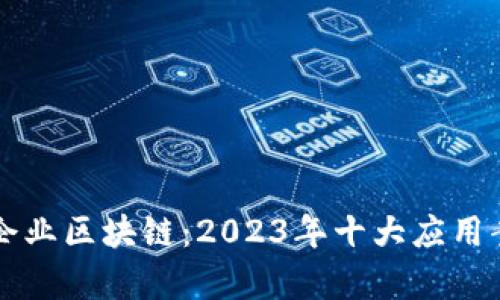 深入了解龙南企业区块链：2023年十大应用案例与前景分析