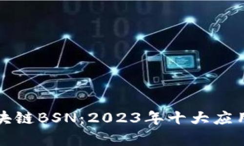 深入解析区块链BSN：2023年十大应用与发展前景