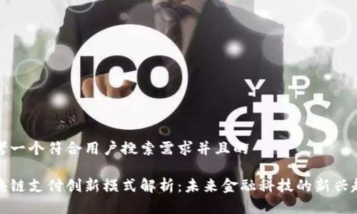 思考一个符合用户搜索需求并且的

区块链支付创新模式解析：未来金融科技的新兴趋势