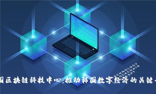 韩国区块链科技中心：推动韩国数字经济的关键平台
