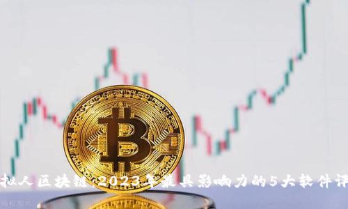 虚拟人区块链：2023年最具影响力的5大软件评测