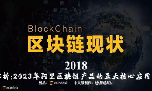 深入解析：2023年阿里区块链产品的五大核心应用与案例