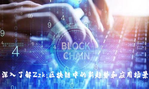 深入了解Zzk：区块链中的新趋势和应用场景