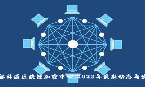 深入了解韩国区块链加密中心：2023年最新动态与发展趋势