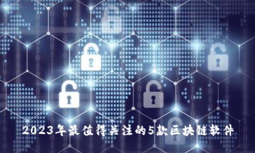 2023年最值得关注的5款区块链软件