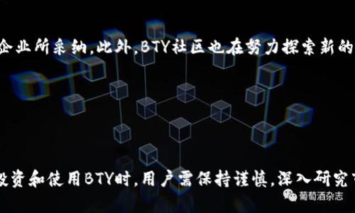   什么是区块链BTY？揭秘BTY的功能和应用案例 /   
 guanjianci 区块链, BTY, 数字货币, 加密技术 /guanjianci 

引言

区块链技术的迅猛发展，使得越来越多的数字货币涌现出来。其中，BTY作为一种新兴的数字货币，逐渐引起了投资者和技术爱好者的关注。但究竟BTY是什么，它的功能和应用又如何呢？本文将为大家深入解析BTY的方方面面，帮助你全面了解这一加密货币的特性及其在实际中的应用。

区块链简述

要理解BTY，首先我们需要明确区块链的概念。区块链是一种分布式数据库技术，它通过去中心化的方式，确保数据在不同节点之间安全、透明地传递。每一笔交易都会被打包成区块，并且依赖于加密算法进行有效确认，从而防止数据被篡改。这种技术的应用超出了币圈，广泛用于金融、供应链管理、智能合约等众多领域。

BTY概述

BTY，全称为“BitYield”，是一种基于区块链技术的数字货币。BTY以其高效、安全且去中心化的特点，吸引了众多用户。它的实际用途不仅限于交易，用户也可以通过持有BTY享受相应的权益。

BTY作为一种数字资产，有着以下几个显著的特点：

1. **高流动性**：BTY能够在多种交易平台上进行交易，这使得用户能够随时买入或者卖出。
2. **安全性**：借助区块链技术，BTY交易通过加密算法进行保护，确保用户的资金安全。
3. **透明性**：所有的交易记录在区块链上都是可公开查询的，这增加了用户对平台的信任感。
4. **低费用**：与传统的金融交易相比，BTY交易的手续费较低，适合大宗交易。

BTY的运作机制

与大多数数字货币类似，BTY采用了去中心化的网络架构。用户可以通过各种矿池参与挖矿，进一步增加其持有量。BTY的挖矿过程采用了工作量证明（PoW）机制，这要求矿工用计算能力解决复杂的数学题，从而维护网络安全并获得相应的奖励。

在BTY网络中，每当发生一笔交易，矿工将其打包为区块，并进行验证。通过这种机制，不仅增强了交易的安全性，还确保了网络的持续运营。

BTY的应用场景

BTY的功能并不限于简单的交易，它在多个领域都有着广泛的应用：

1. **智能合约**：BTY平台支持智能合约功能，使得用户能够在没有中介的情况下，自动执行合约条款。这种方式减少了交易时间和成本，提高了效率。
2. **支付系统**：很多商家开始接受BTY作为支付手段，用户通过BTY进行消费时，可以享受到一定的折扣或优惠。
3. **跨境支付**：BTY能够快速、低成本地进行跨国交易，这对国际贸易来说极为重要，特别是在处理小时的时间差和汇率变动方面。
4. **投资与融资**：BTY的流通性使得它成为了一种新的投资工具，许多投资者将其视为对冲通货膨胀的手段。

如何购买BTY

购买BTY非常简单，用户只需注册一个数字货币交易平台，并开设一个钱包以存储BTY。以下是购买BTY的一般流程：

1. **选择平台**：在各大交易平台中选择一个信誉良好的平台进行注册。
2. **完成KYC**：根据平台要求，提交个人信息以完成身份验证（KYC）。
3. **购买BTY**：通过平台充值（可以使用法币或者其他数字货币），选择兑换BTY，并完成交易。
4. **存储安全**：购买完成后，将BTY转入个人钱包中，确保资产安全。

投资策略

对于BTY的投资，用户需要制定一套明确的策略。长期投资和短期交易是两种常见的方式。长期投资者通常会在低位购入，并持有较长时间；而短期交易者则会利用市场波动，频繁买入和卖出。

在进行投资决策时，用户应该关注市场资讯、技术分析和社区动态，这将有助于把握投资时机。此外，合理设置止损点，以降低风险，也是一种明智的选择。

风险与挑战

尽管BTY的前景备受看好，但投资始终存在诸多风险。市场波动大是最常见的风险之一，BTY的价格可能由于市场情绪、政策变化等因素而剧烈波动。此外，由于加密货币行业的监管政策尚不完善，一些平台存在安全隐患，也可能导致用户资产损失。

因此，在投资BTY之前，用户需要充分了解所有潜在风险，并做好相应的风险管理措施。对于没有足够经验的投资者，寻求专业建议也是一个不错的选择。

前景展望

尽管面临各种挑战，BTY的未来发展潜力仍然值得期待。随着区块链技术的不断进步和普及，BTY及其相关应用可能会被越来越多的传统企业所采纳。此外，BTY社区也在努力探索新的应用场景，推动BTY的进一步发展。

在未来，BTY有望成为一种主流的数字货币，影响金融交易的生态系统。在这一进程中，用户的参与和推动将是至关重要的。

结语

BTY作为一种新兴的区块链数字货币，凭借其独特的特点和广泛的应用，正逐渐在数字货币市场中占据一席之地。值得注意的是，在进行投资和使用BTY时，用户需保持谨慎，深入研究市场趋势和技术发展，以便做出明智的决策。希望通过本文的详细介绍，能够帮助大家对BTY有一个更深入的理解和认识。