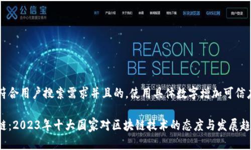 思考一个符合用户搜索需求并且的，使用具体数字增加可信度和吸引力

全球区块链：2023年十大国家对区块链技术的态度与发展趋势