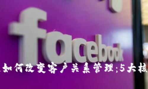 区块链如何改变客户关系管理：5大核心优势