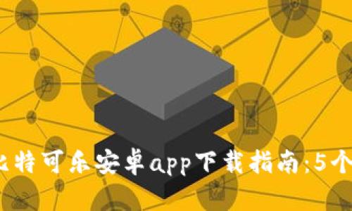 2023年度最佳比特可乐安卓app下载指南：5个必备步骤与技巧