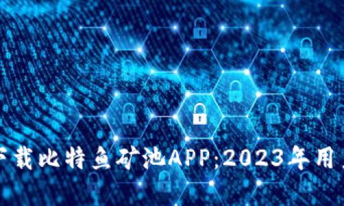 如何成功下载比特鱼矿池APP：2023年用户完全指南