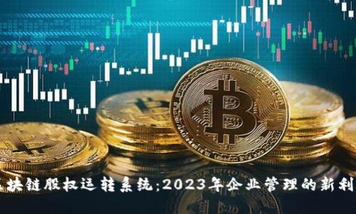 区块链股权运转系统：2023年企业管理的新利器