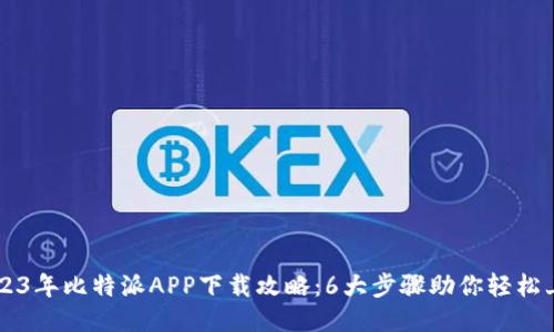 2023年比特派APP下载攻略：6大步骤助你轻松上手