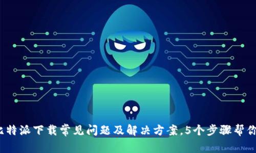2023年比特派下载常见问题及解决方案，5个步骤帮你轻松安装
