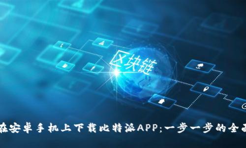 如何在安卓手机上下载比特派APP：一步一步的全面指南