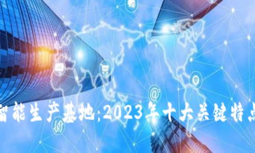 探究区块链智能生产基地：2023年十大关键特点与应用案例