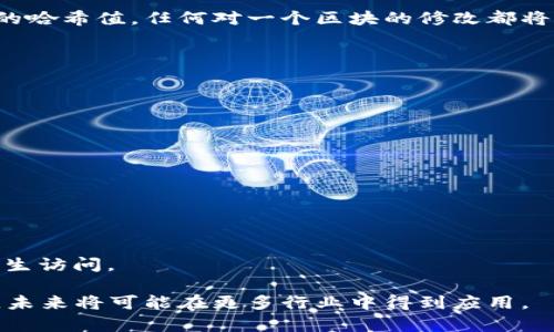 区块链（Blockchain）是一种分布式账本技术，它以去中心化的方式记录和存储数据，确保数据的安全性和透明性。简单来说，区块链可以看作是由一系列“区块”组成的链条，每个区块中包含了一定数量的交易记录和一个指向前一个区块的加密指针。

区块链的主要特点有以下几点：

### 去中心化
区块链网络没有中央控制实体。每个参与者（节点）在网络中都有一份完整的账本副本，任何人都可以查看数据。由于没有单一的控制中心，区块链具有更强的抗篡改性和可靠性。

### 透明性
所有交易记录在网络中都是公开的，每个用户都可以随时查看。虽然交易内容是透明的，但涉及到的个人信息通常是经过加密处理的，从而确保了隐私保护。

### 安全性
区块链使用先进的加密技术来确保数据的安全性。每一个新的区块都需要经过复杂的数学计算来生成加密哈希，确保数据在被写入后无法更改。这使得区块链在欺诈和恶意攻击方面具有更高的安全性。

### 不可篡改性
一旦信息被记录在区块链上，就几乎不可能被更改。这是由于区块链的结构特性：每个区块都包含了其前一个区块的哈希值，任何对一个区块的修改都将导致整个链条的失效。这种不可篡改性使得区块链非常适合用于记录和追踪重要数据，例如金融交易、合约执行等。

### 应用场景
区块链技术不仅限于加密货币（例如比特币），还广泛应用于许多领域，包括但不限于：

1. **金融服务**：区块链可以加速跨境支付和资金转移，降低交易费用，提供更高的透明度。
   
2. **供应链管理**：企业可以使用区块链追踪产品从生产到销售的全过程，实现数据共享和透明。

3. **智能合约**：这是一种自执行的合约，合约条款在代码中自动执行，减少了人为干预和合约纠纷。

4. **身份验证**：区块链可以提供安全的身份验证系统，减少身份盗用的风险。

5. **医疗记录**：患者的医疗信息可以安全地存储在区块链上，确保信息的完整性和私密性，同时便于患者授权医生访问。

总体而言，区块链是一种颠覆传统数据管理和交易方式的技术，具备很大的应用潜力。随着技术的不断发展和完善，未来将可能在更多行业中得到应用。