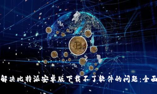 如何解决比特派安卓版下载不了软件的问题：全面指南