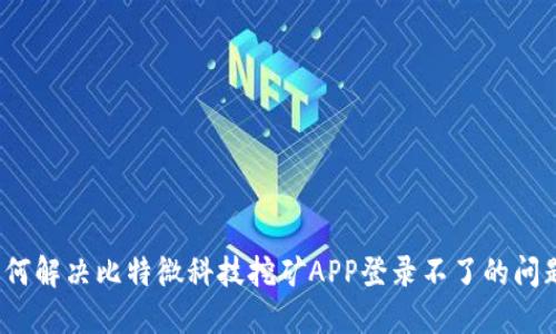 如何解决比特微科技挖矿APP登录不了的问题？