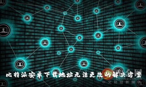 比特派安卓下载地址无法更改的解决方案